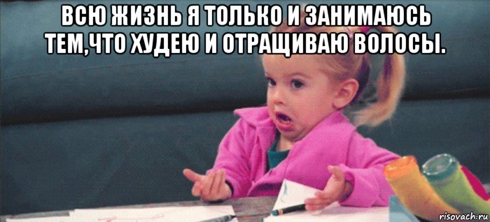 всю жизнь я только и занимаюсь тем,что худею и отращиваю волосы. , Мем  Ты говоришь (девочка возмущается)