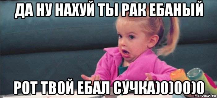 да ну нахуй ты рак ебаный рот твой ебал сучка)0)00)0, Мем  Ты говоришь (девочка возмущается)