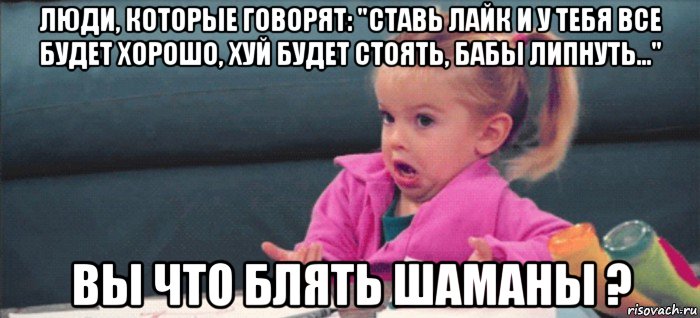 люди, которые говорят: "ставь лайк и у тебя все будет хорошо, хуй будет стоять, бабы липнуть..." вы что блять шаманы ?, Мем  Ты говоришь (девочка возмущается)