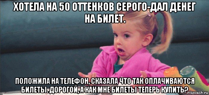 хотела на 50 оттенков серого-дал денег на билет. положила на телефон, сказала что так оплачиваются билеты. дорогой, а как мне билеты теперь купить?, Мем  Ты говоришь (девочка возмущается)