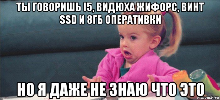 ты говоришь i5, видюха жифорс, винт ssd и 8гб оперативки но я даже не знаю что это, Мем  Ты говоришь (девочка возмущается)