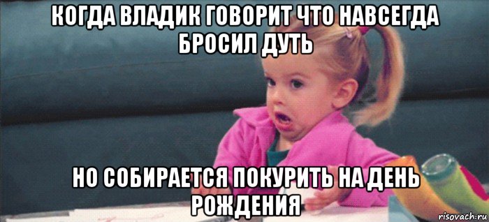 когда владик говорит что навсегда бросил дуть но собирается покурить на день рождения, Мем  Ты говоришь (девочка возмущается)