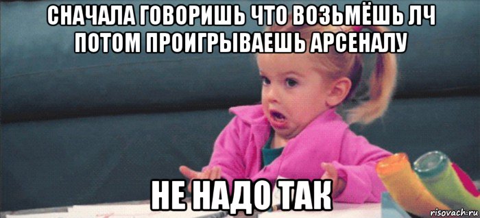 сначала говоришь что возьмёшь лч потом проигрываешь арсеналу не надо так, Мем  Ты говоришь (девочка возмущается)