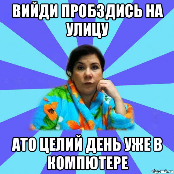 вийди пробздись на улицу ато целий день уже в компютере, Мем типичная мама