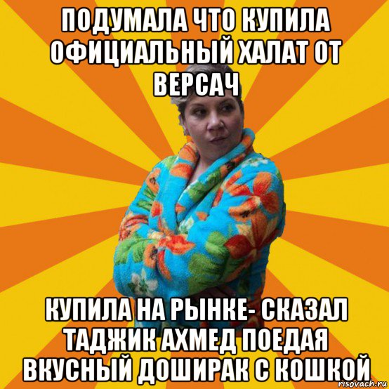 подумала что купила официальный халат от версач купила на рынке- сказал таджик ахмед поедая вкусный доширак с кошкой, Мем Типичная мама