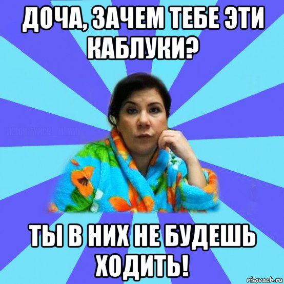 доча, зачем тебе эти каблуки? ты в них не будешь ходить!, Мем типичная мама