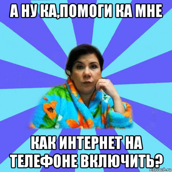 а ну ка,помоги ка мне как интернет на телефоне включить?, Мем типичная мама