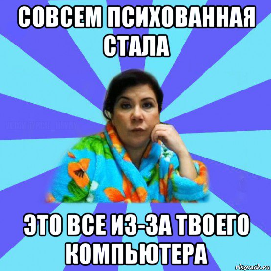 совсем психованная стала это все из-за твоего компьютера, Мем типичная мама