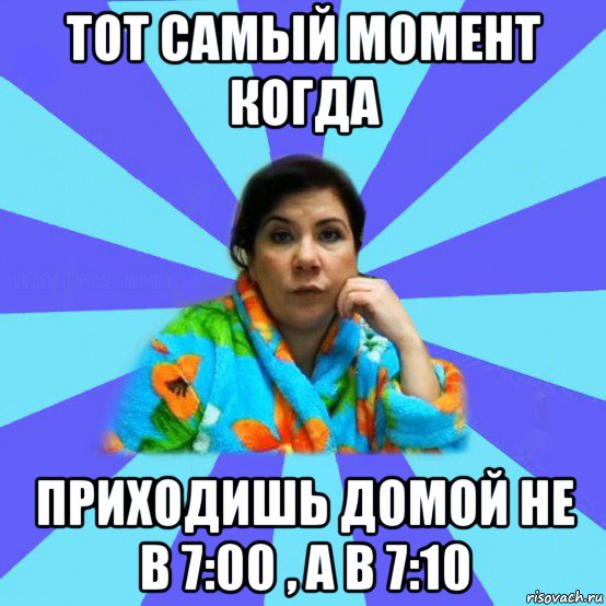 тот самый момент когда приходишь домой не в 7:00 , а в 7:10, Мем типичная мама