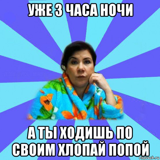 уже 3 часа ночи а ты ходишь по своим хлопай попой, Мем типичная мама