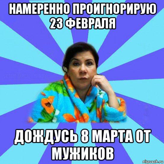 намеренно проигнорирую 23 февраля дождусь 8 марта от мужиков, Мем типичная мама