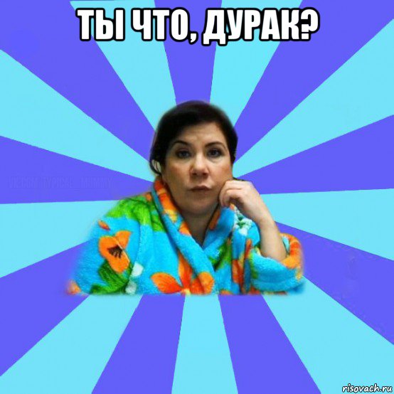 ты что, дурак? , Мем типичная мама