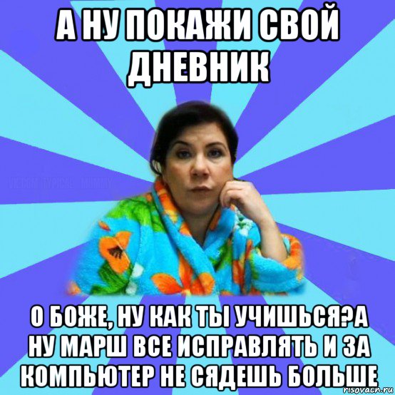 а ну покажи свой дневник о боже, ну как ты учишься?а ну марш все исправлять и за компьютер не сядешь больше, Мем типичная мама