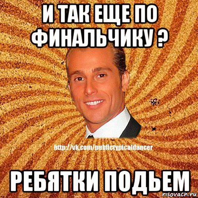 и так еще по финальчику ? ребятки подьем