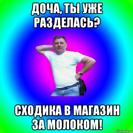 доча, ты уже разделась? сходика в магазин за молоком!, Мем Типичный Батя