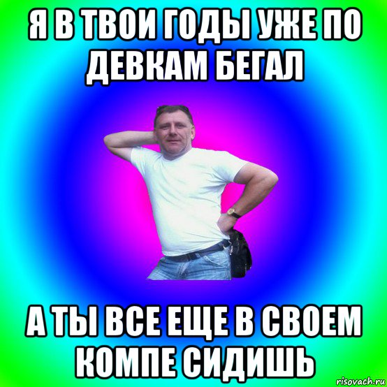 я в твои годы уже по девкам бегал а ты все еще в своем компе сидишь, Мем Типичный Батя