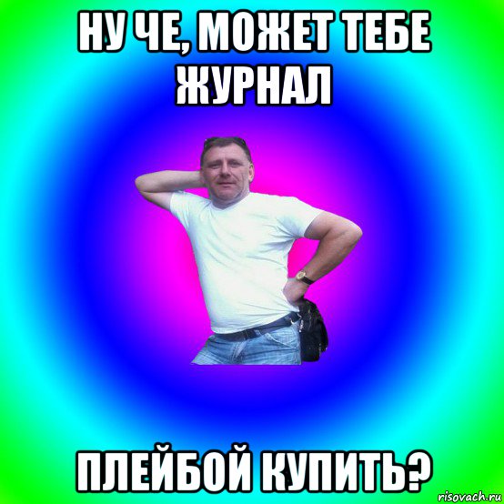 ну че, может тебе журнал плейбой купить?