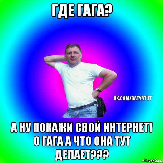 где гага? а ну покажи свой интернет! о гага а что она тут делает???, Мем  Типичный Батя вк