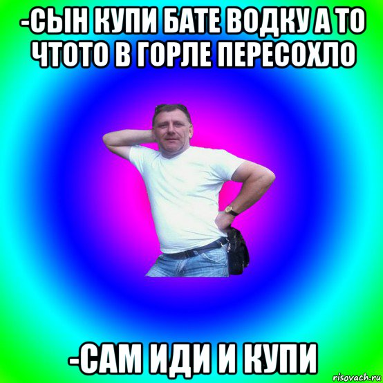 -сын купи бате водку а то чтото в горле пересохло -сам иди и купи, Мем Типичный Батя