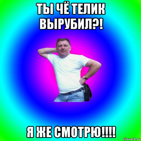 ты чё телик вырубил?! я же смотрю!!!!, Мем Типичный Батя