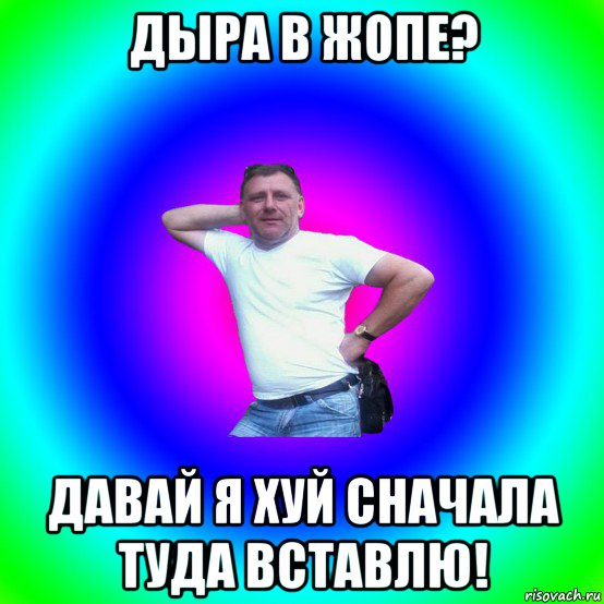 дыра в жопе? давай я хуй сначала туда вставлю!