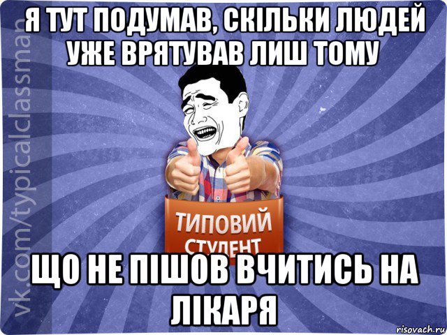 я тут подумав, скільки людей уже врятував лиш тому що не пішов вчитись на лікаря, Мем Типовий студент