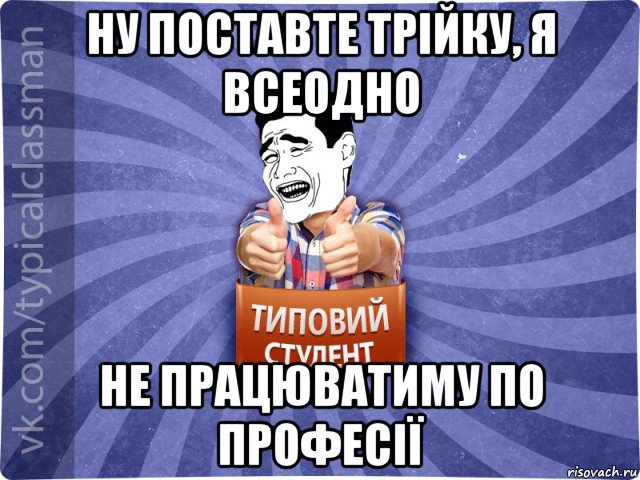 ну поставте трійку, я всеодно не працюватиму по професії, Мем Типовий студент