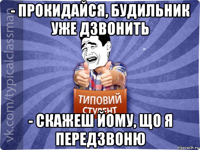 - прокидайся, будильник уже дзвонить - скажеш йому, що я передзвоню, Мем Типовий студент