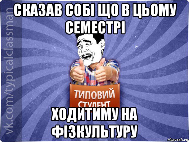 сказав собі що в цьому семестрі ходитиму на фізкультуру, Мем Типовий студент