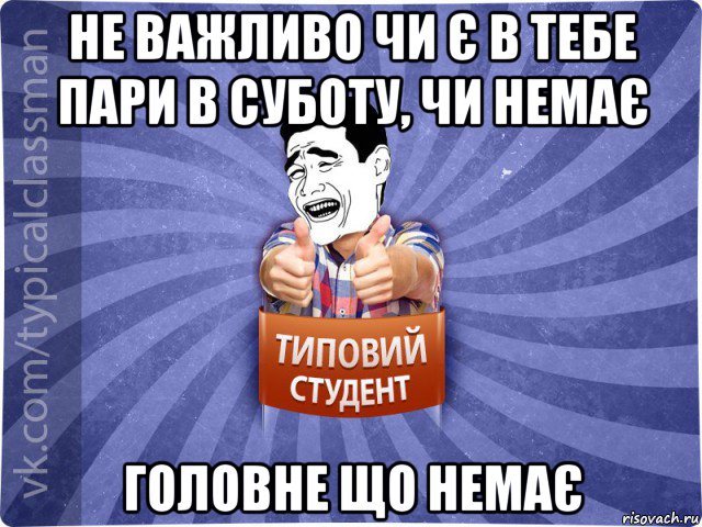 не важливо чи є в тебе пари в суботу, чи немає головне що немає, Мем Типовий студент