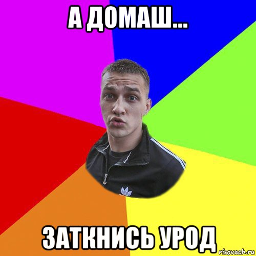 а домаш... заткнись урод, Мем Типовий Ттушка