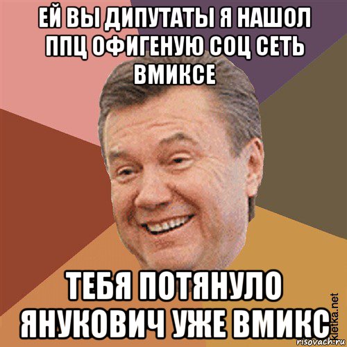 ей вы дипутаты я нашол ппц офигеную соц сеть вмиксе тебя потянуло янукович уже вмикс, Мем Типовий Яник