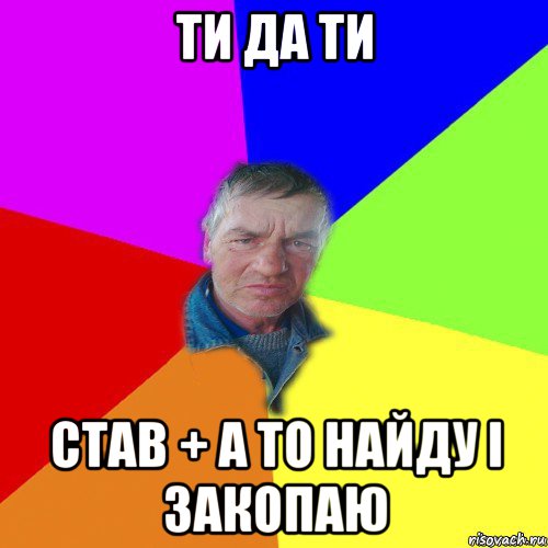 ти да ти став + а то найду і закопаю