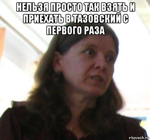 нельзя просто так взять и приехать в тазовский с первого раза 