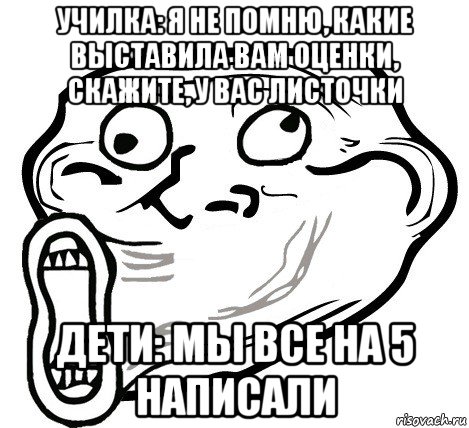 училка: я не помню, какие выставила вам оценки, скажите, у вас листочки дети: мы все на 5 написали, Мем  Trollface LOL