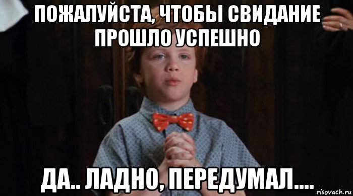 пожалуйста, чтобы свидание прошло успешно да.. ладно, передумал...., Мем  Трудный Ребенок