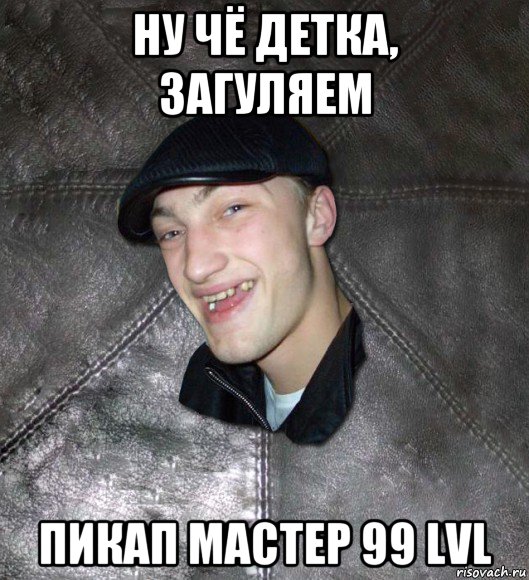 ну чё детка, загуляем пикап мастер 99 lvl, Мем Тут Апасна