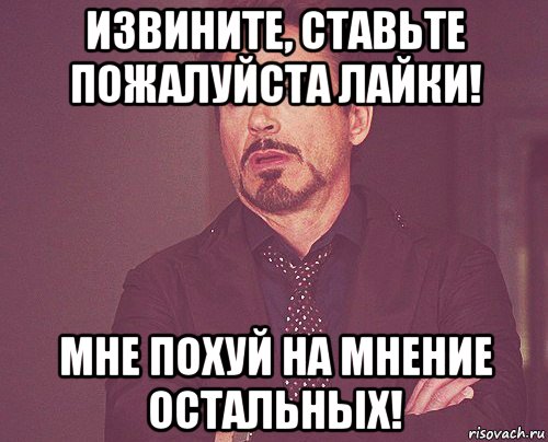 извините, ставьте пожалуйста лайки! мне похуй на мнение остальных!, Мем твое выражение лица