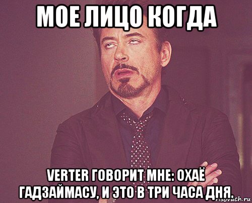 мое лицо когда verter говорит мне: охаё гадзаймасу, и это в три часа дня., Мем твое выражение лица