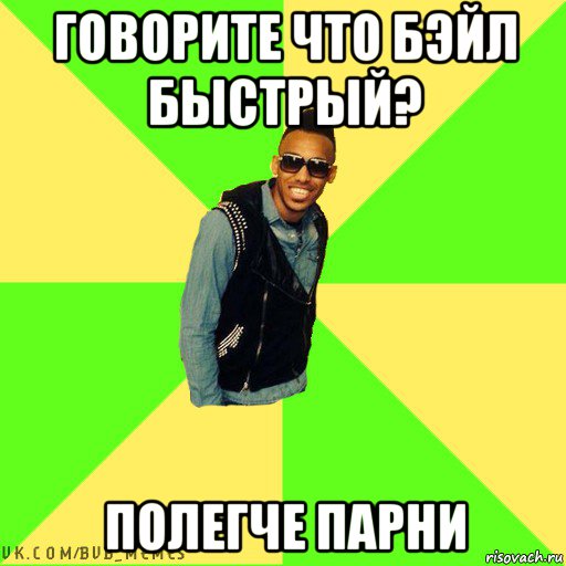 говорите что бэйл быстрый? полегче парни