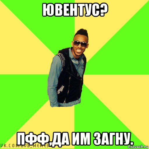 ювентус? пфф,да им загну.