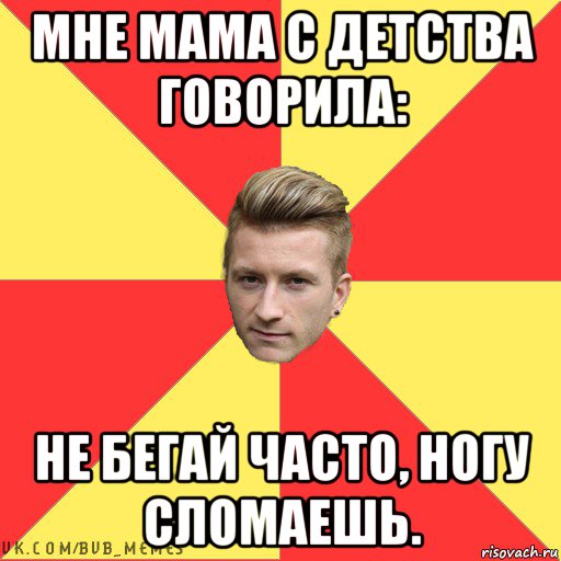мне мама с детства говорила: не бегай часто, ногу сломаешь.