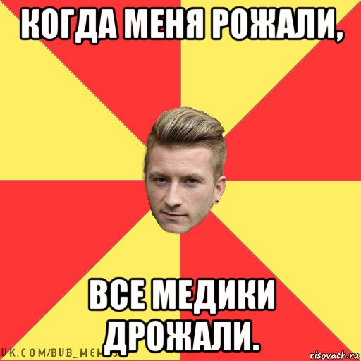 когда меня рожали, все медики дрожали.