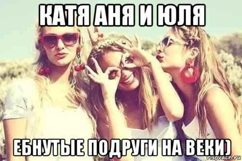 катя аня и юля ебнутые подруги на веки)