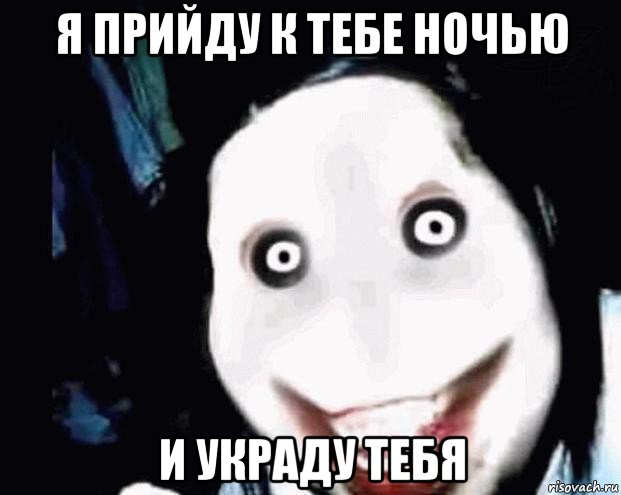 я прийду к тебе ночью и украду тебя
