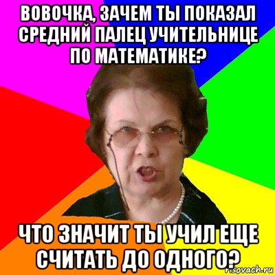 вовочка, зачем ты показал средний палец учительнице по математике? что значит ты учил еще считать до одного?, Мем Типичная училка