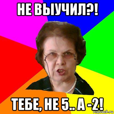 не выучил?! тебе, не 5.. а -2!, Мем Типичная училка