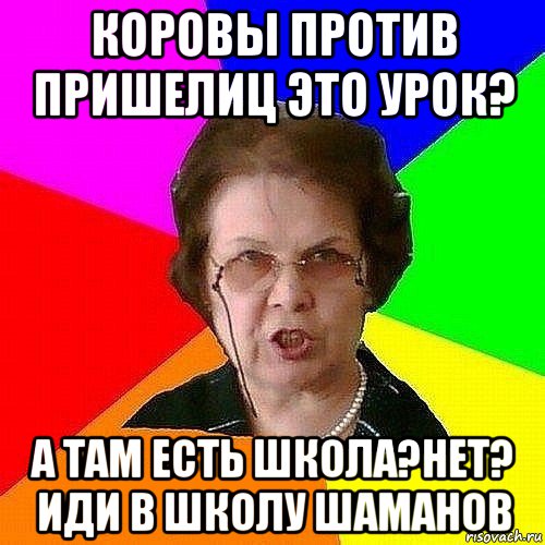 коровы против пришелиц это урок? а там есть школа?нет? иди в школу шаманов