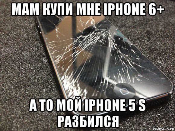 мам купи мне iphone 6+ а то мой iphone 5 s разбился, Мем узбагойся