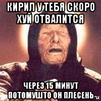 кирил у тебя скоро хуй отвалится через 15 минут потомушто он плесень, Мем Ванга (цвет)